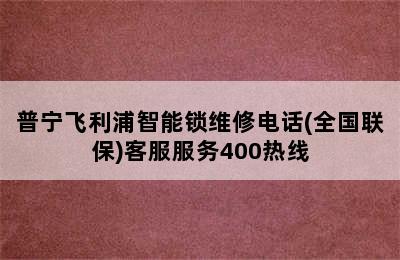 普宁飞利浦智能锁维修电话(全国联保)客服服务400热线