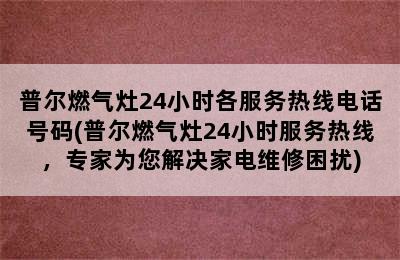 普尔燃气灶24小时各服务热线电话号码(普尔燃气灶24小时服务热线，专家为您解决家电维修困扰)