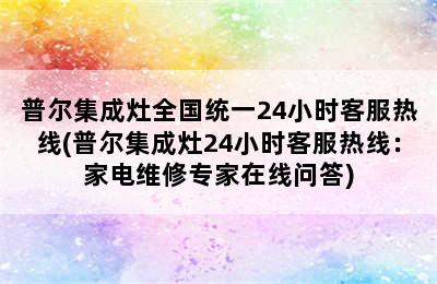 普尔集成灶全国统一24小时客服热线(普尔集成灶24小时客服热线：家电维修专家在线问答)