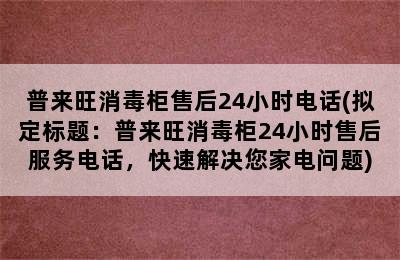 普来旺消毒柜售后24小时电话(拟定标题：普来旺消毒柜24小时售后服务电话，快速解决您家电问题)