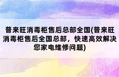 普来旺消毒柜售后总部全国(普来旺消毒柜售后全国总部，快速高效解决您家电维修问题)