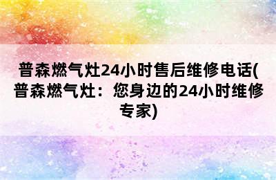 普森燃气灶24小时售后维修电话(普森燃气灶：您身边的24小时维修专家)