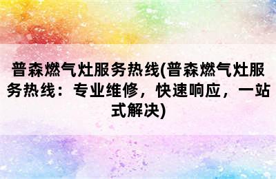 普森燃气灶服务热线(普森燃气灶服务热线：专业维修，快速响应，一站式解决)