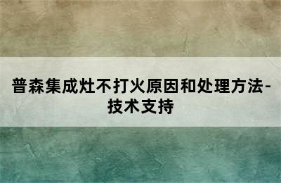 普森集成灶不打火原因和处理方法-技术支持