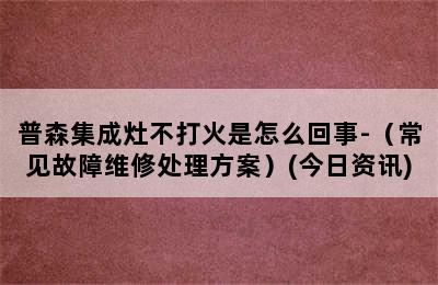 普森集成灶不打火是怎么回事-（常见故障维修处理方案）(今日资讯)