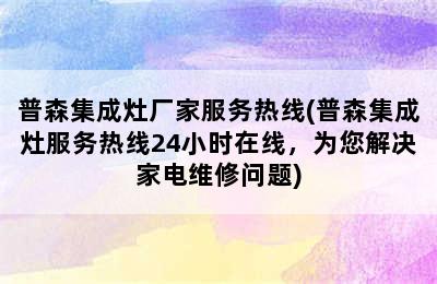 普森集成灶厂家服务热线(普森集成灶服务热线24小时在线，为您解决家电维修问题)