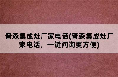 普森集成灶厂家电话(普森集成灶厂家电话，一键问询更方便)