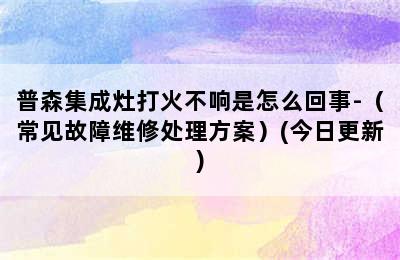 普森集成灶打火不响是怎么回事-（常见故障维修处理方案）(今日更新)