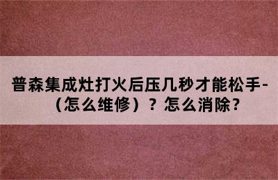 普森集成灶打火后压几秒才能松手-（怎么维修）？怎么消除？