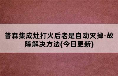 普森集成灶打火后老是自动灭掉-故障解决方法(今日更新)