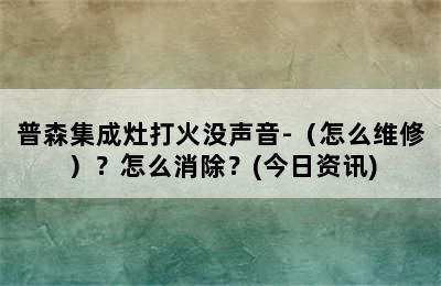 普森集成灶打火没声音-（怎么维修）？怎么消除？(今日资讯)