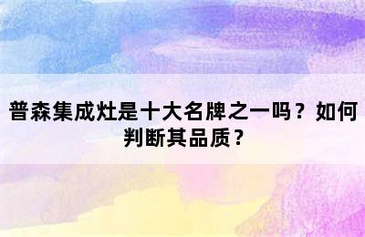 普森集成灶是十大名牌之一吗？如何判断其品质？