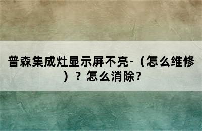 普森集成灶显示屏不亮-（怎么维修）？怎么消除？