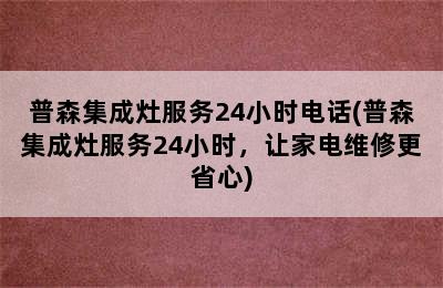 普森集成灶服务24小时电话(普森集成灶服务24小时，让家电维修更省心)