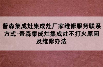 普森集成灶集成灶厂家维修服务联系方式-普森集成灶集成灶不打火原因及维修办法