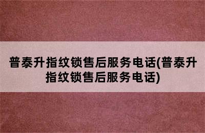 普泰升指纹锁售后服务电话(普泰升指纹锁售后服务电话)