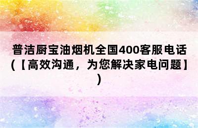 普洁厨宝油烟机全国400客服电话(【高效沟通，为您解决家电问题】)