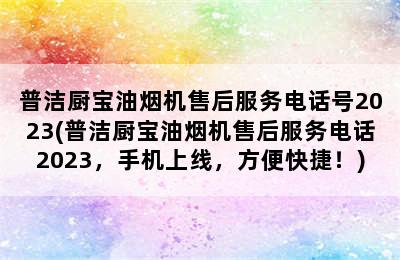 普洁厨宝油烟机售后服务电话号2023(普洁厨宝油烟机售后服务电话2023，手机上线，方便快捷！)