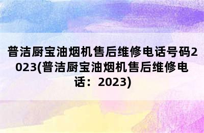 普洁厨宝油烟机售后维修电话号码2023(普洁厨宝油烟机售后维修电话：2023)