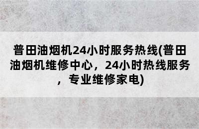 普田油烟机24小时服务热线(普田油烟机维修中心，24小时热线服务，专业维修家电)