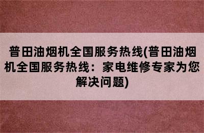 普田油烟机全国服务热线(普田油烟机全国服务热线：家电维修专家为您解决问题)