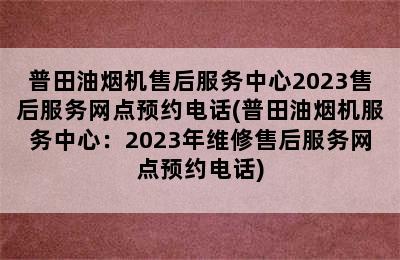 普田油烟机售后服务中心2023售后服务网点预约电话(普田油烟机服务中心：2023年维修售后服务网点预约电话)