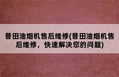 普田油烟机售后维修(普田油烟机售后维修，快速解决您的问题)