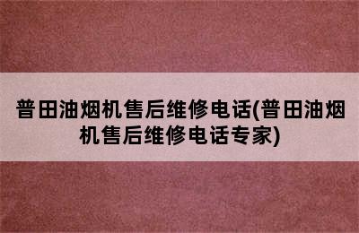 普田油烟机售后维修电话(普田油烟机售后维修电话专家)