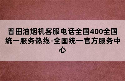 普田油烟机客服电话全国400全国统一服务热线-全国统一官方服务中心