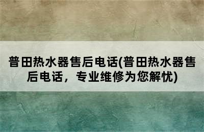 普田热水器售后电话(普田热水器售后电话，专业维修为您解忧)