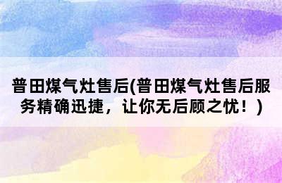 普田煤气灶售后(普田煤气灶售后服务精确迅捷，让你无后顾之忧！)