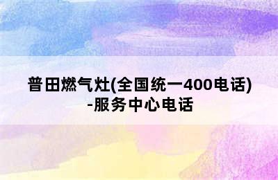 普田燃气灶(全国统一400电话)-服务中心电话