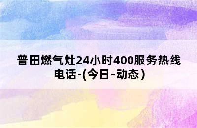 普田燃气灶24小时400服务热线电话-(今日-动态）