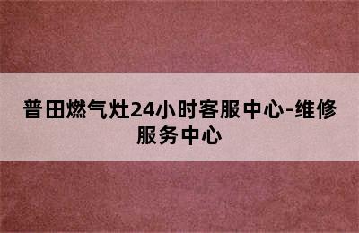 普田燃气灶24小时客服中心-维修服务中心