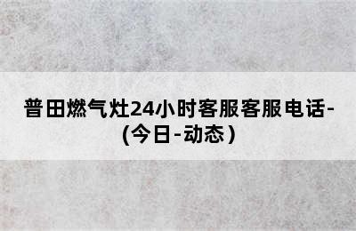 普田燃气灶24小时客服客服电话-(今日-动态）