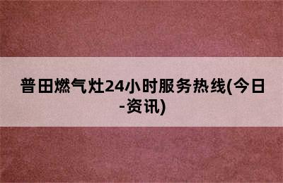 普田燃气灶24小时服务热线(今日-资讯)