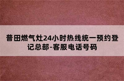 普田燃气灶24小时热线统一预约登记总部-客服电话号码