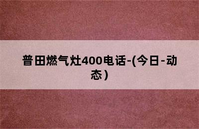 普田燃气灶400电话-(今日-动态）