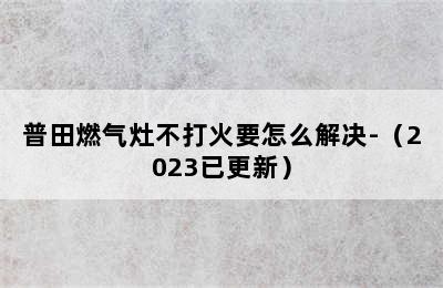 普田燃气灶不打火要怎么解决-（2023已更新）