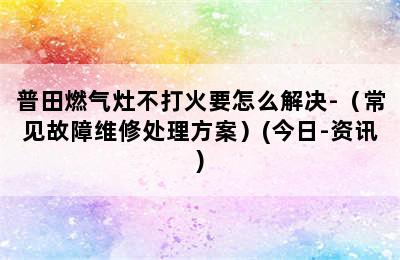 普田燃气灶不打火要怎么解决-（常见故障维修处理方案）(今日-资讯)