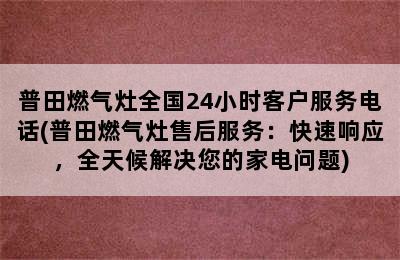 普田燃气灶全国24小时客户服务电话(普田燃气灶售后服务：快速响应，全天候解决您的家电问题)