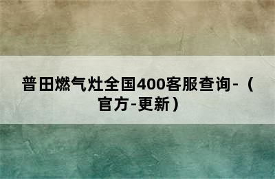 普田燃气灶全国400客服查询-（官方-更新）