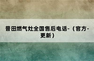 普田燃气灶全国售后电话-（官方-更新）