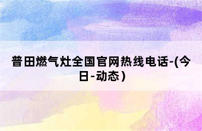 普田燃气灶全国官网热线电话-(今日-动态）