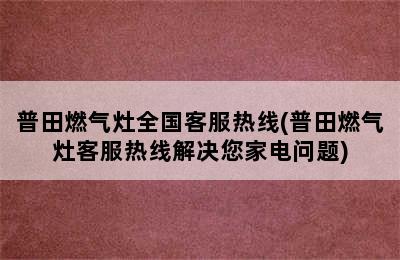 普田燃气灶全国客服热线(普田燃气灶客服热线解决您家电问题)