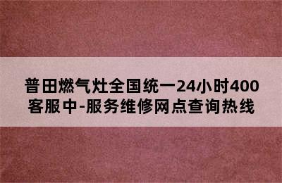 普田燃气灶全国统一24小时400客服中-服务维修网点查询热线