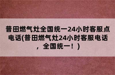 普田燃气灶全国统一24小时客服点电话(普田燃气灶24小时客服电话，全国统一！)