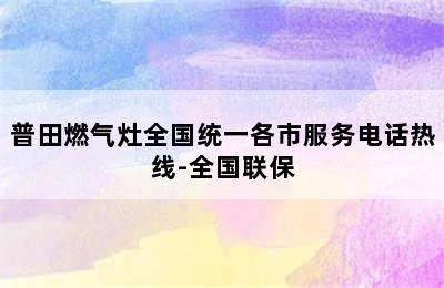 普田燃气灶全国统一各市服务电话热线-全国联保