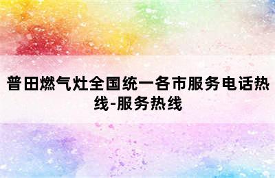 普田燃气灶全国统一各市服务电话热线-服务热线