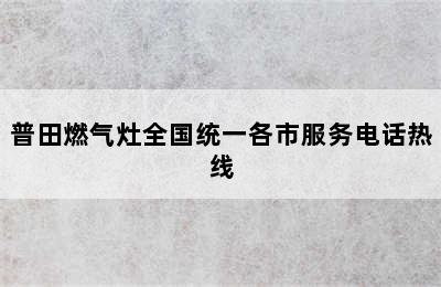 普田燃气灶全国统一各市服务电话热线